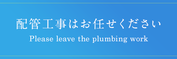配管工事はお任せください
 Please leave the plumbing work
